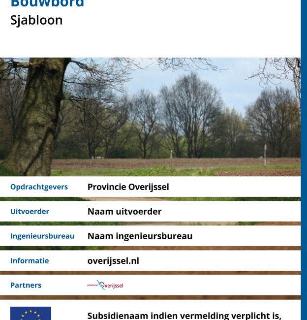 Voorbeeld van een Bouwbord Opdrachtgevers Provincie Overijssel Uitvoerder: Naam uitvoerder, Ingenieuwsbureau: Naam Ingenieursbureau, Informatie: overijssel.nl Partners: logo provincie Overijssel, Subsidienaam indien verplicht is, indien niet Europees dan vlag verwijderen
